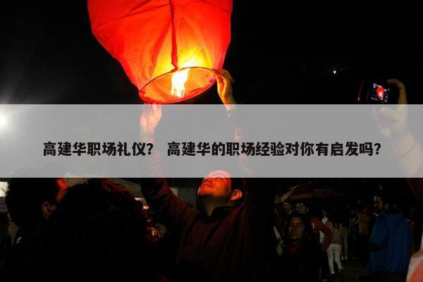 高建华职场礼仪？ 高建华的职场经验对你有启发吗？