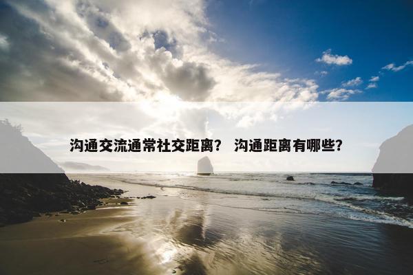 沟通交流通常社交距离？ 沟通距离有哪些？