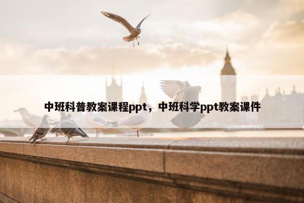 中班科普教案课程ppt，中班科学ppt教案课件