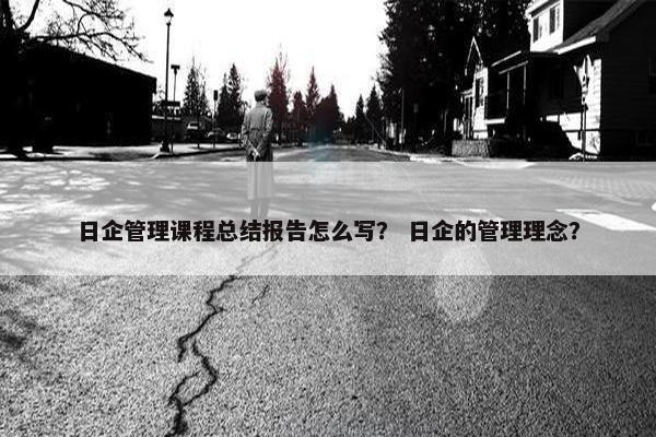 日企管理课程总结报告怎么写？ 日企的管理理念？
