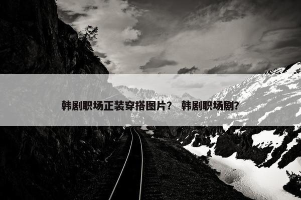 韩剧职场正装穿搭图片？ 韩剧职场剧？