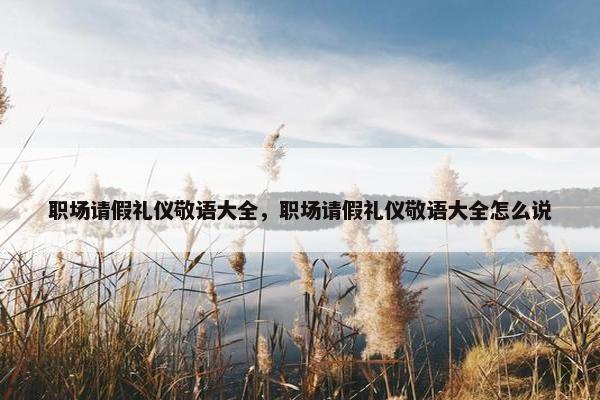 职场请假礼仪敬语大全，职场请假礼仪敬语大全怎么说