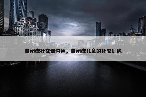 自闭症社交课沟通，自闭症儿童的社交训练