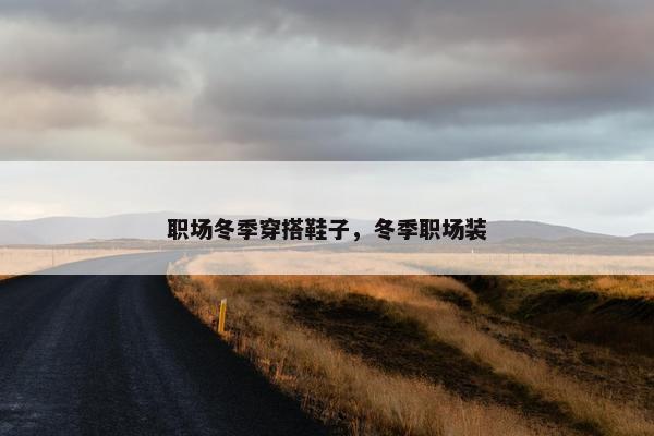 职场冬季穿搭鞋子，冬季职场装