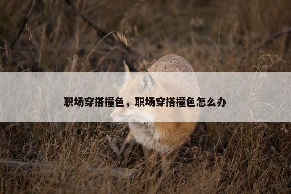 职场穿搭撞色，职场穿搭撞色怎么办