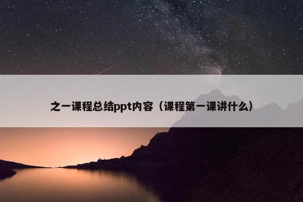 之一课程总结ppt内容（课程第一课讲什么）