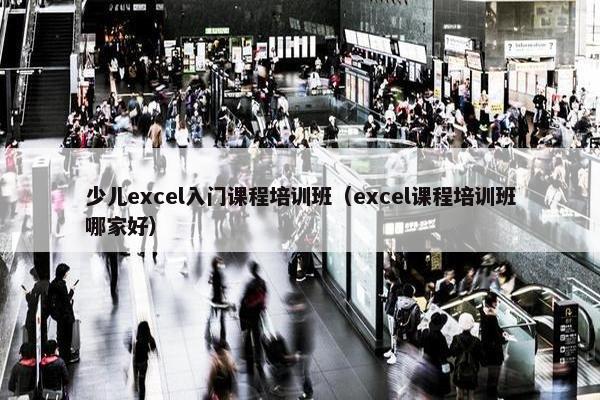 少儿excel入门课程培训班（excel课程培训班哪家好）