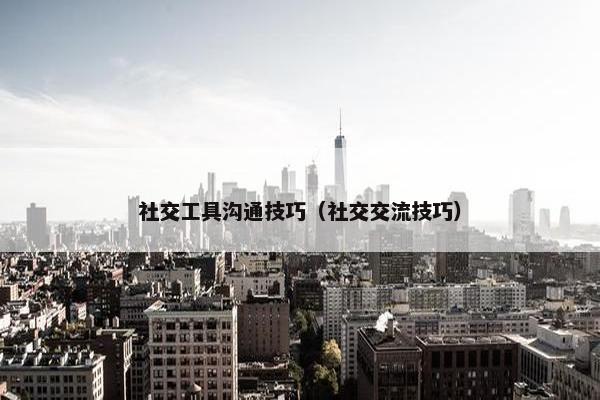 社交工具沟通技巧（社交交流技巧）