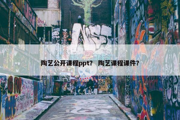 陶艺公开课程ppt？ 陶艺课程课件？