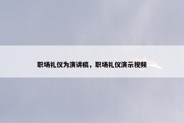 职场礼仪为演讲稿，职场礼仪演示视频