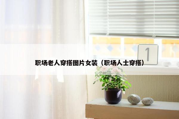 职场老人穿搭图片女装（职场人士穿搭）
