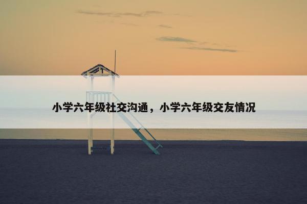 小学六年级社交沟通，小学六年级交友情况