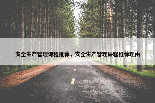 安全生产管理课程推荐，安全生产管理课程推荐理由