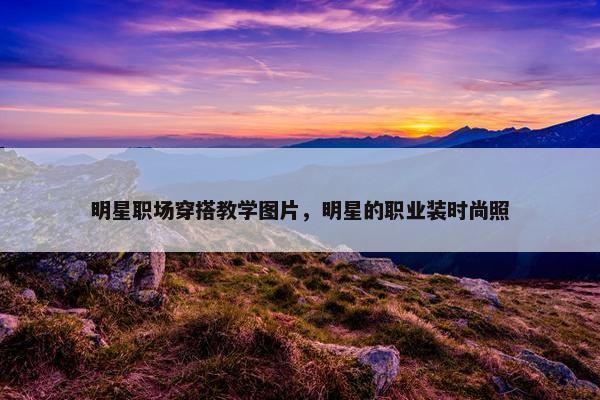 明星职场穿搭教学图片，明星的职业装时尚照