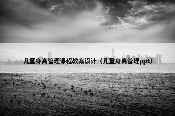 儿童身高管理课程教案设计（儿童身高管理ppt）