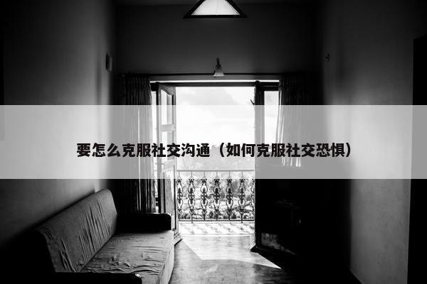 要怎么克服社交沟通（如何克服社交恐惧）