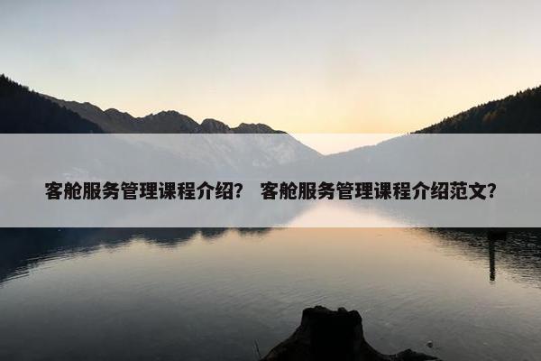 客舱服务管理课程介绍？ 客舱服务管理课程介绍范文？