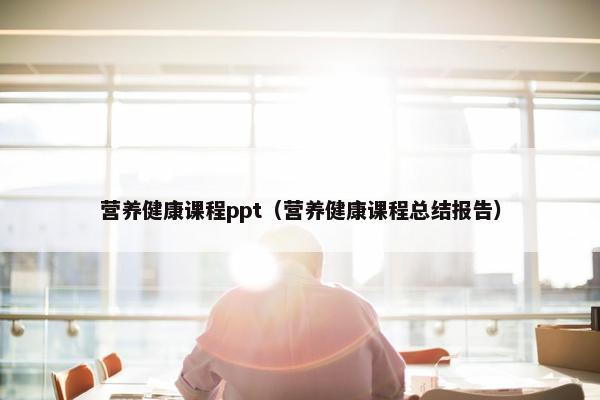 营养健康课程ppt（营养健康课程总结报告）