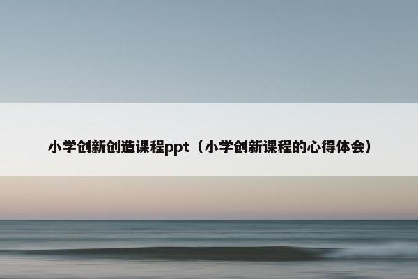 小学创新创造课程ppt（小学创新课程的心得体会）