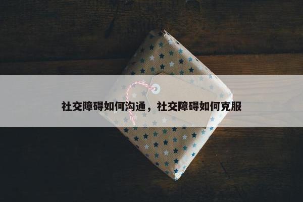 社交障碍如何沟通，社交障碍如何克服