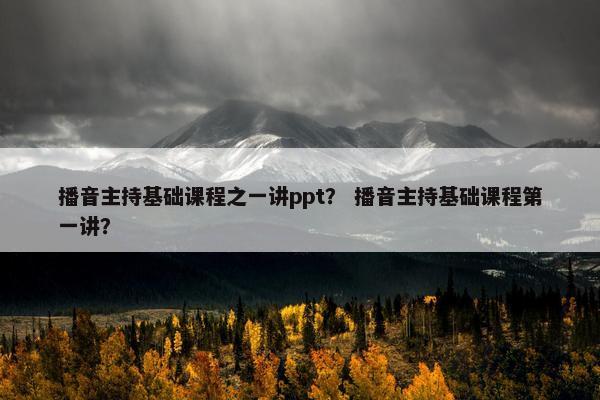 播音主持基础课程之一讲ppt？ 播音主持基础课程第一讲？