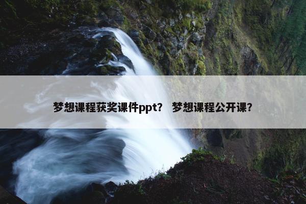 梦想课程获奖课件ppt？ 梦想课程公开课？