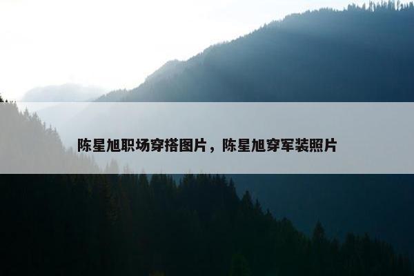 陈星旭职场穿搭图片，陈星旭穿军装照片