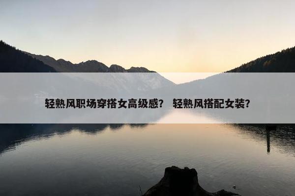 轻熟风职场穿搭女高级感？ 轻熟风搭配女装？
