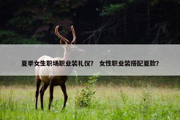 夏季女生职场职业装礼仪？ 女性职业装搭配夏款？