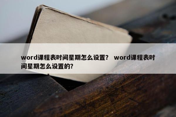 word课程表时间星期怎么设置？ word课程表时间星期怎么设置的？