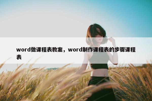 word做课程表教案，word制作课程表的步骤课程表