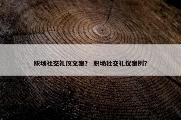 职场社交礼仪文案？ 职场社交礼仪案例？