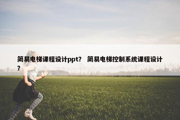 简易电梯课程设计ppt？ 简易电梯控制系统课程设计？