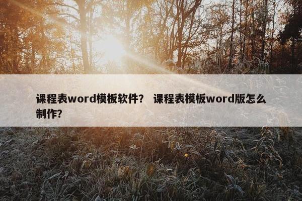 课程表word模板软件？ 课程表模板word版怎么制作？