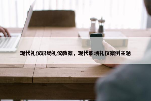 现代礼仪职场礼仪教案，现代职场礼仪案例主题