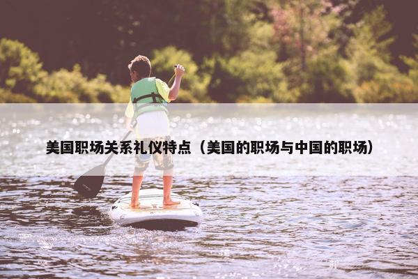 美国职场关系礼仪特点（美国的职场与中国的职场）