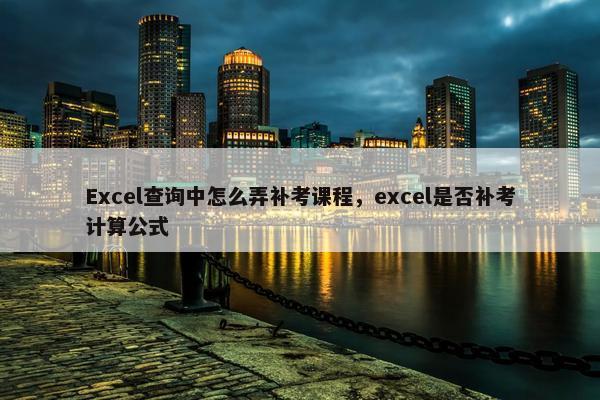 Excel查询中怎么弄补考课程，excel是否补考计算公式