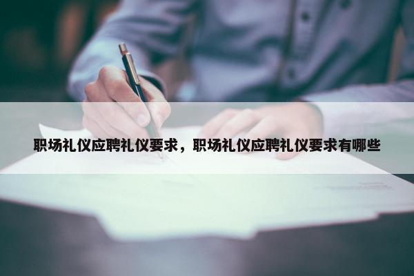 职场礼仪应聘礼仪要求，职场礼仪应聘礼仪要求有哪些