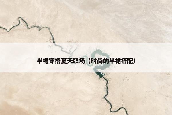 半裙穿搭夏天职场（时尚的半裙搭配）