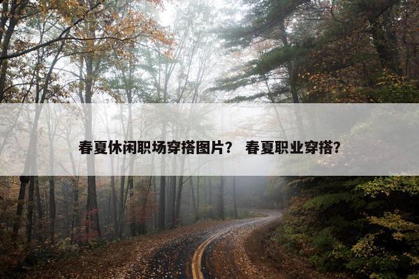 春夏休闲职场穿搭图片？ 春夏职业穿搭？