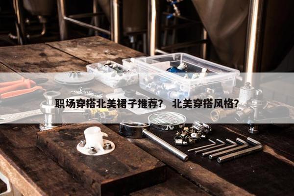 职场穿搭北美裙子推荐？ 北美穿搭风格？