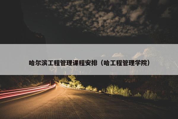 哈尔滨工程管理课程安排（哈工程管理学院）