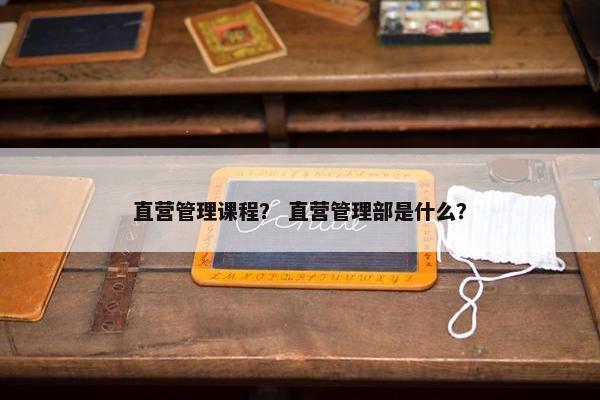 直营管理课程？ 直营管理部是什么？