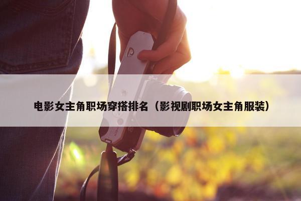 电影女主角职场穿搭排名（影视剧职场女主角服装）