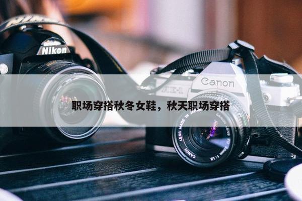 职场穿搭秋冬女鞋，秋天职场穿搭