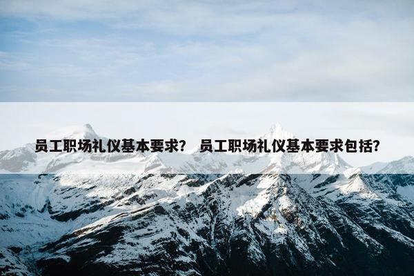 员工职场礼仪基本要求？ 员工职场礼仪基本要求包括？
