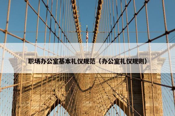 职场办公室基本礼仪规范（办公室礼仪规则）