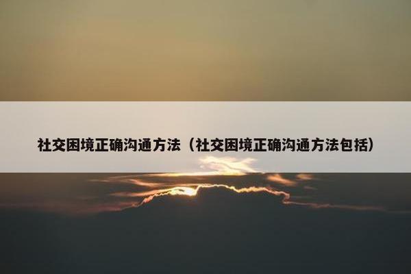 社交困境正确沟通方法（社交困境正确沟通方法包括）