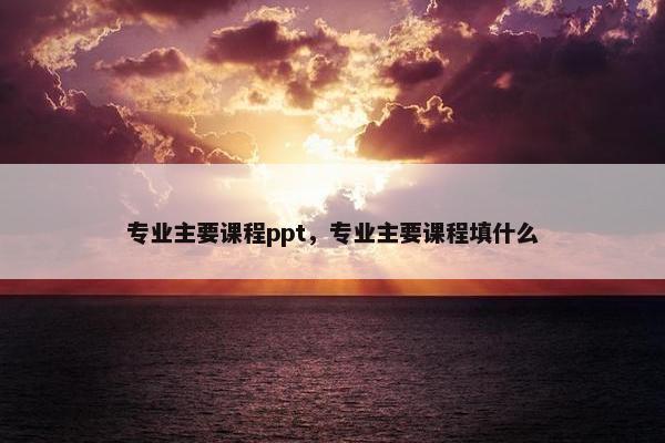 专业主要课程ppt，专业主要课程填什么