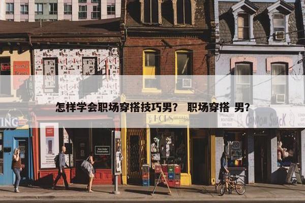怎样学会职场穿搭技巧男？ 职场穿搭 男？